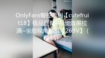 OnlyFans臀控福利【cutefruit18】极品巨臀~视觉效果拉满~坐脸视角自慰【269V】 (245)