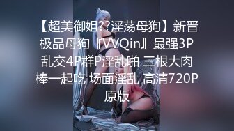 【超美御姐??淫荡母狗】新晋极品母狗『VVQin』最强3P乱交4P群P淫乱啪 三根大肉棒一起吃 场面淫乱 高清720P原版