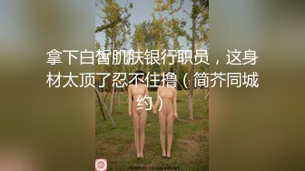 拿下白皙肌肤银行职员，这身材太顶了忍不住撸（简芥同城约）