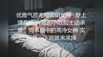 优雅气质尤物御姐女神✅穿上情趣婚纱 翘起小屁屁主动求草，同事眼中的高冷女神 实际是一下班就来求操