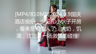 [MP4/810MB]2024.9.9国庆酒店偷拍，少妇和小伙子开房，看来是老情人了，大奶，饥渴，注定是一场激情的碰撞!