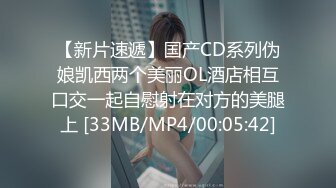 【新片速遞】国产CD系列伪娘凯西两个美丽OL酒店相互口交一起自慰射在对方的美腿上 [33MB/MP4/00:05:42]