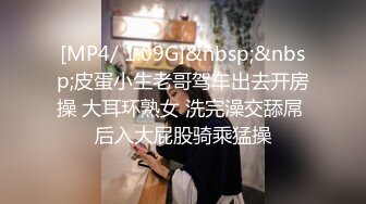 [MP4/ 1.09G]&nbsp;&nbsp;皮蛋小生老哥驾车出去开房操 大耳环熟女 洗完澡交舔屌 后入大屁股骑乘猛操