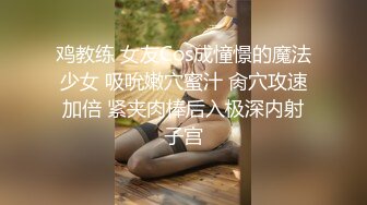 鸡教练 女友Cos成憧憬的魔法少女 吸吮嫩穴蜜汁 肏穴攻速加倍 紧夹肉棒后入极深内射子宫