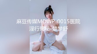 麻豆传媒MDWP-0015医院淫行揭秘-楚梦舒