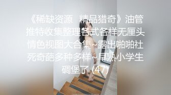 《稀缺资源⚡精品猎奇》油管推特收集整理各式各样无厘头情色视图大合集~露出啪啪社死奇葩多种多样~早熟小学生碉堡了 (47)