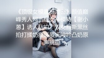 《顶级女模震撼泄密》颜值巅峰秀人网当红女神模特【谢小蒽】诱人私拍，双女互撕黑丝拍打揉奶摸逼爱抚呻吟凸奶原声挑逗