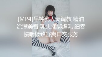 [MP4]吊钟乳人妻调教 精油涂满美臀 乳夹捆绑虐乳 细吞慢咽极致舒爽口交服务