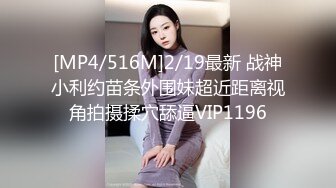 [MP4/516M]2/19最新 战神小利约苗条外围妹超近距离视角拍摄揉穴舔逼VIP1196