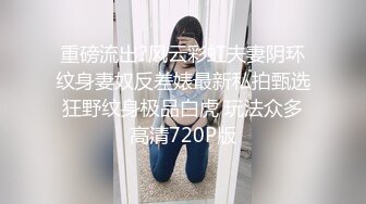 重磅流出?风云彩虹夫妻阴环纹身妻奴反差婊最新私拍甄选 狂野纹身极品白虎 玩法众多 高清720P版