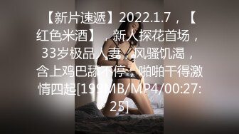 【新片速遞】2022.1.7，【红色米酒】，新人探花首场，33岁极品人妻，风骚饥渴，含上鸡巴舔不停，啪啪干得激情四起[199MB/MP4/00:27:25]