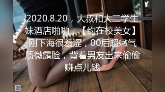 2020.8.20，大叔和大二学生妹酒店啪啪，【约在校美女】刚下海很羞涩，00后超嫩气质微露脸，背着男友出来偷偷赚点儿钱