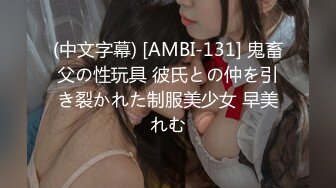 (中文字幕) [AMBI-131] 鬼畜父の性玩具 彼氏との仲を引き裂かれた制服美少女 早美れむ