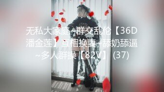 无私大家庭~群交乱伦【36D潘金莲】互相换妻~舔奶舔逼~多人群操【82V】 (37)