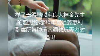 样子长得酷似泡良大神金先生的渣男约炮96年富姐姜惠利到寓所各种玩穴调教玩弄内射逼里