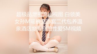 超极品泄密流出视图 白领美女孙M瑶被变态富二代包养温泉酒店度假自拍性爱SM视频1