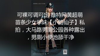 可裸可调可定 推特网黄超萌苗条少女学妹【小韵仙子】私拍，大马路男厕公园各种露出，男厕小便池舔干净