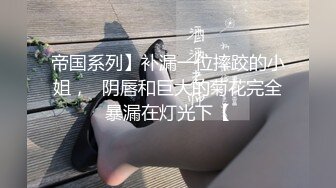 帝国系列】补漏一位摔跤的小姐，☝阴唇和巨大的菊花完全暴漏在灯光下【