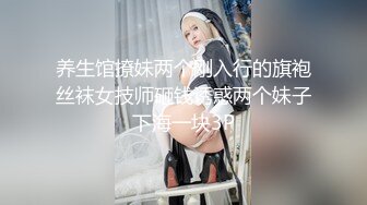 养生馆撩妹两个刚入行的旗袍丝袜女技师砸钱诱惑两个妹子下海一块3P