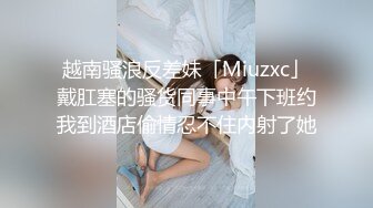 越南骚浪反差妹「Miuzxc」戴肛塞的骚货同事中午下班约我到酒店偷情忍不住内射了她