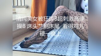 清纯美女被狂舔B超刺激高速操B 床头艹到床尾  看得鸡儿硬一晚上