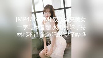 [MP4/ 609M] 双飞漂亮美女 一字马操逼 骚水狂喷 妹子身材都不错 鲍鱼肥嫩 奶子哗哗