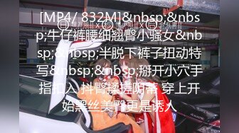 [MP4/ 832M]&nbsp;&nbsp;牛仔裤腰细翘臀小骚女&nbsp;&nbsp;半脱下裤子扭动特写&nbsp;&nbsp;掰开小穴手指扣入 抖臀揉搓阴蒂 穿上开始黑丝美臀更是诱人