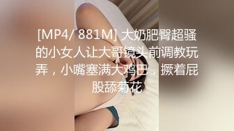 [MP4/ 881M] 大奶肥臀超骚的小女人让大哥镜头前调教玩弄，小嘴塞满大鸡巴，撅着屁股舔菊花