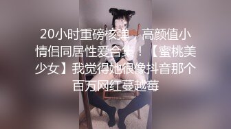 20小时重磅核弹，高颜值小情侣同居性爱合集！【蜜桃美少女】我觉得她很像抖音那个百万网红蔓越莓