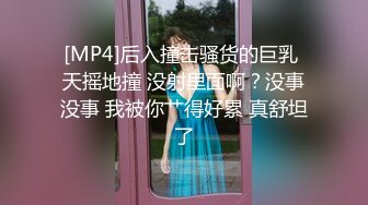 [MP4]后入撞击骚货的巨乳 天摇地撞 没射里面啊？没事没事 我被你艹得好累 真舒坦了