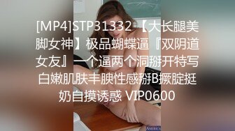 [MP4]STP31332 【大长腿美脚女神】极品蝴蝶逼『双阴道女友』一个逼两个洞掰开特写白嫩肌肤丰腴性感掰B撅腚挺奶自摸诱惑 VIP0600