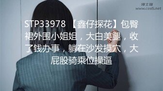 STP33978 【鑫仔探花】包臀裙外围小姐姐，大白美腿，收了钱办事，躺在沙发摸穴，大屁股骑乘位操逼