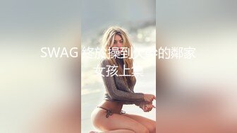 SWAG 終於操到欠幹的鄰家女孩上集