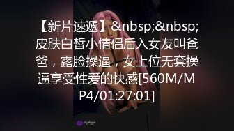 【新片速遞】&nbsp;&nbsp;皮肤白皙小情侣后入女友叫爸爸，露脸操逼，女上位无套操逼享受性爱的快感[560M/MP4/01:27:01]