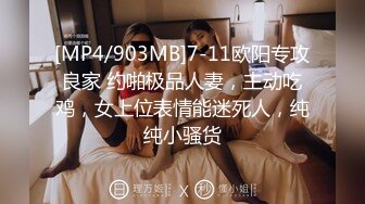 [MP4/903MB]7-11欧阳专攻良家 约啪极品人妻，主动吃鸡，女上位表情能迷死人，纯纯小骚货