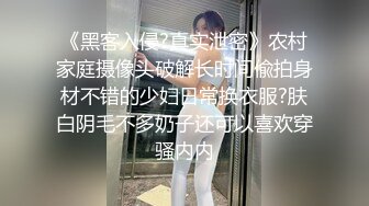 《黑客入侵?真实泄密》农村家庭摄像头破解长时间偸拍身材不错的少妇日常换衣服?肤白阴毛不多奶子还可以喜欢穿骚内内