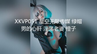 XKVP051 星空无限传媒 绿帽男的心肝 淫荡老婆 橙子