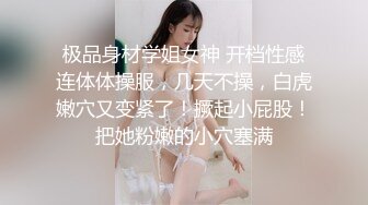 极品身材学姐女神 开档性感连体体操服，几天不操，白虎嫩穴又变紧了！撅起小屁股！把她粉嫩的小穴塞满