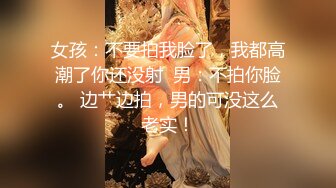 女孩：不要拍我脸了，我都高潮了你还没射  男：不拍你脸。 边艹边拍，男的可没这么老实！