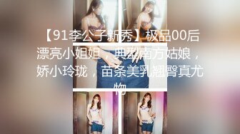 【91李公子新秀】极品00后漂亮小姐姐，典型南方姑娘，娇小玲珑，苗条美乳翘臀真尤物