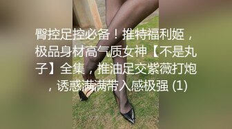 臀控足控必备！推特福利姬，极品身材高气质女神【不是丸子】全集，推油足交紫薇打炮，诱惑满满带入感极强 (1)