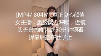 [MP4/ 804M] 真正良心颜值女主播，露脸卖力深喉，近镜头无套啪啪大战50分钟狠狠操最后撸在肚子上