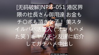 [无码破解]NPJS-051 港区界隈の社長さん御用達 お金もチ〇ポも頂き女子！ 美スタイルパパ活愛人（オレもハメた笑）をヤリチン友達に紹介してガチハメ中出し