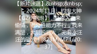 【新片速遞】&nbsp;&nbsp;♈♈♈2024年11月，约炮大神【GZ小钢炮】，良家人妻来偷情，老公性能力不行，我来满足，大屁股后入，无套水汪汪的骚穴！[823M/MP4/20:37]