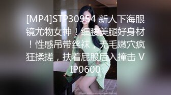 [MP4]STP30954 新人下海眼镜尤物女神！细腰美腿好身材！性感吊带丝袜，无毛嫩穴疯狂揉搓，扶着屁股后入撞击 VIP0600