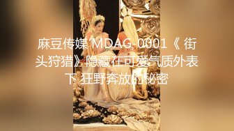 麻豆传媒 MDAG-0001《 街头狩猎》隐藏在可爱气质外表下 狂野奔放的秘密