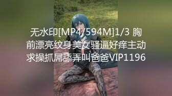 无水印[MP4/594M]1/3 胸前漂亮纹身美女骚逼好痒主动求操抓屌舔弄叫爸爸VIP1196