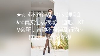 ★☆《不雅淫乱⭐社死混乱》★☆真实记录夜场、迪吧、KTV会所，各种不雅淫乱行为~群魔乱舞淫荡至极