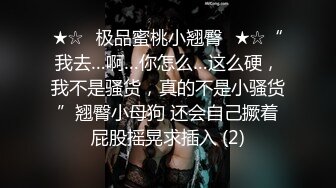 ★☆⭐极品蜜桃小翘臀⭐★☆“我去…啊…你怎么…这么硬，我不是骚货，真的不是小骚货”翘臀小母狗 还会自己撅着屁股摇晃求插入 (2)