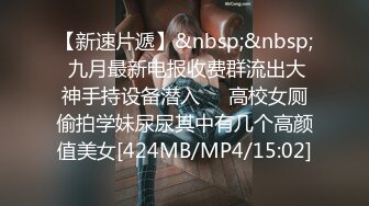 【新速片遞】&nbsp;&nbsp; 九月最新电报收费群流出大神手持设备潜入❤️高校女厕偷拍学妹尿尿其中有几个高颜值美女[424MB/MP4/15:02]